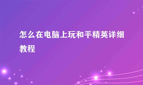 怎么在电脑上玩和平精英详细教程