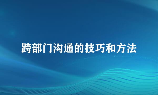 跨部门沟通的技巧和方法