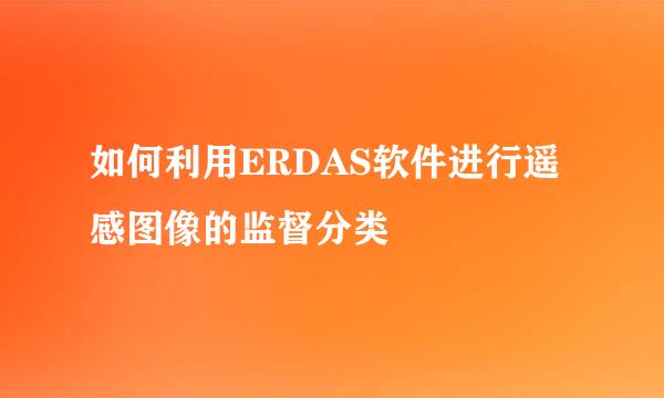 如何利用ERDAS软件进行遥感图像的监督分类