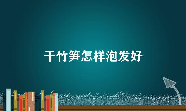 干竹笋怎样泡发好
