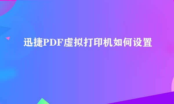 迅捷PDF虚拟打印机如何设置
