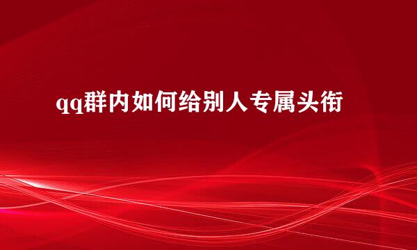 qq群内如何给别人专属头衔