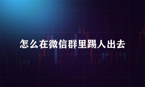 怎么在微信群里踢人出去
