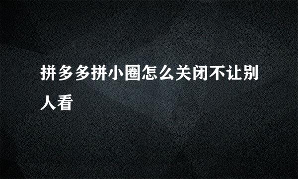 拼多多拼小圈怎么关闭不让别人看
