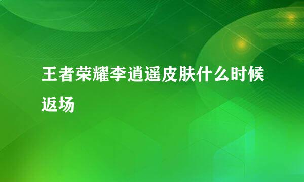 王者荣耀李逍遥皮肤什么时候返场