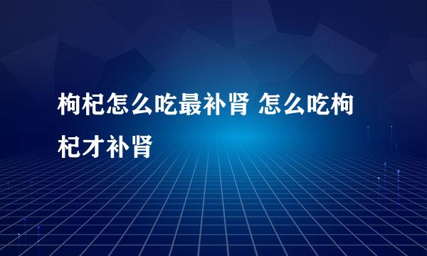 枸杞怎么吃最补肾 怎么吃枸杞才补肾