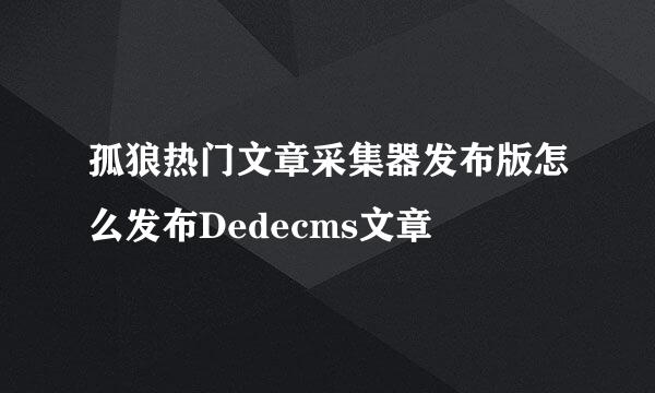 孤狼热门文章采集器发布版怎么发布Dedecms文章