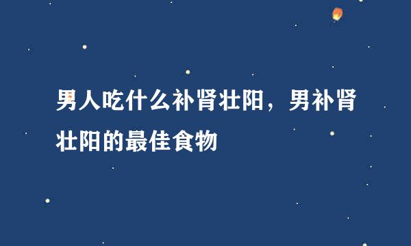 男人吃什么补肾壮阳，男补肾壮阳的最佳食物