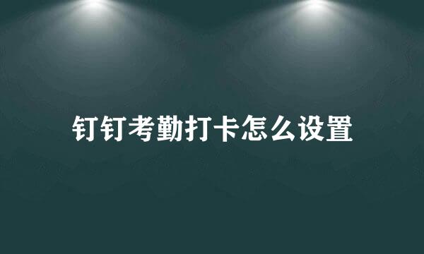 钉钉考勤打卡怎么设置
