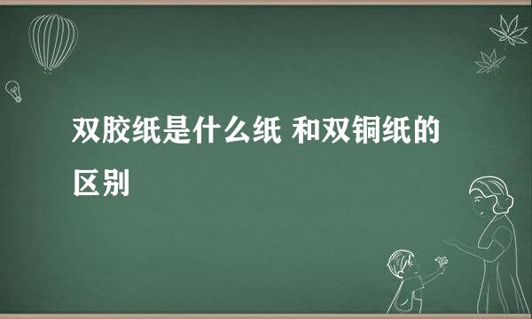 双胶纸是什么纸 和双铜纸的区别