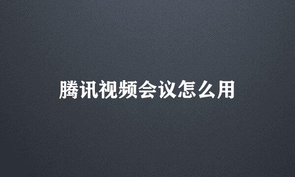 腾讯视频会议怎么用