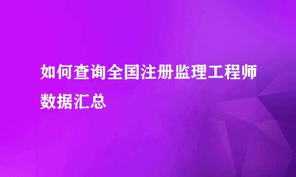 如何查询全国注册监理工程师数据汇总