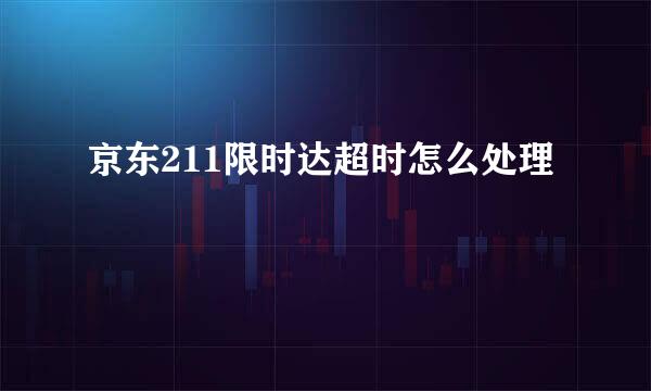 京东211限时达超时怎么处理