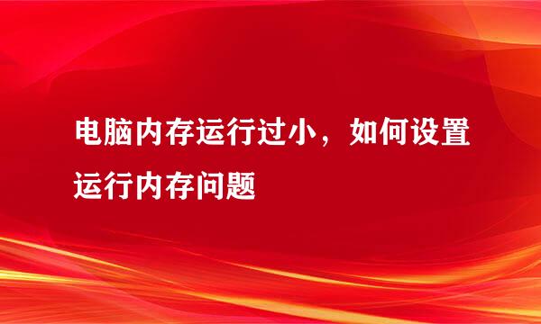 电脑内存运行过小，如何设置运行内存问题