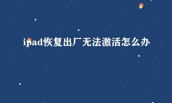 ipad恢复出厂无法激活怎么办