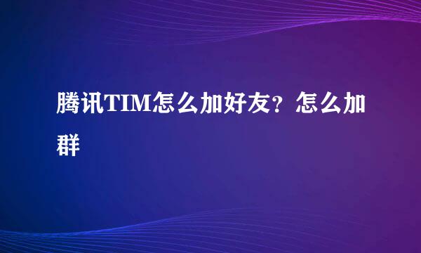 腾讯TIM怎么加好友？怎么加群