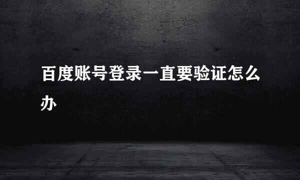 百度账号登录一直要验证怎么办