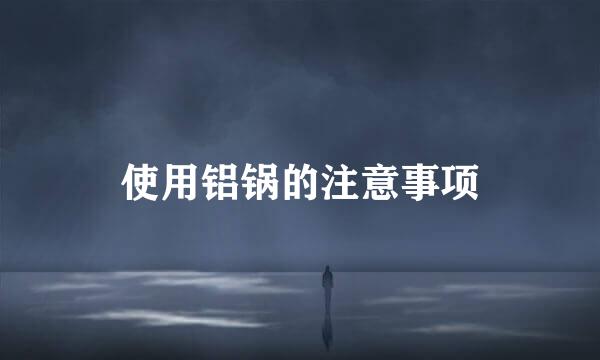 使用铝锅的注意事项