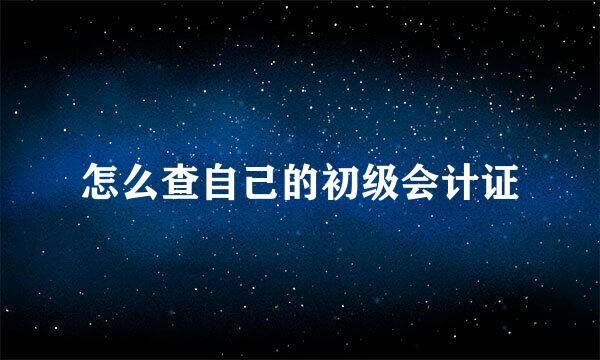怎么查自己的初级会计证