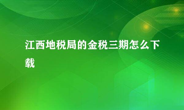 江西地税局的金税三期怎么下载
