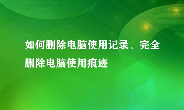 如何删除电脑使用记录、完全删除电脑使用痕迹