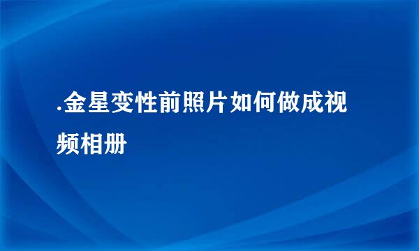 .金星变性前照片如何做成视频相册