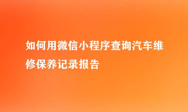 如何用微信小程序查询汽车维修保养记录报告