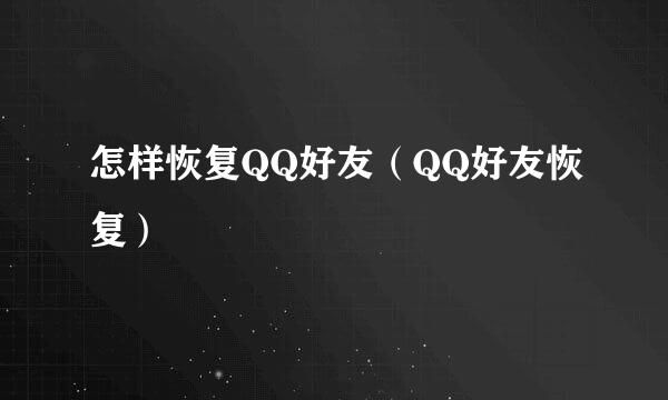 怎样恢复QQ好友（QQ好友恢复）