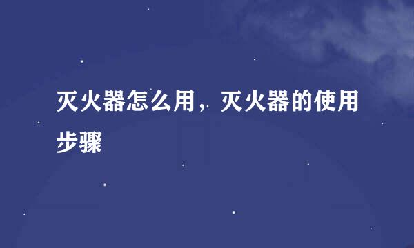 灭火器怎么用，灭火器的使用步骤