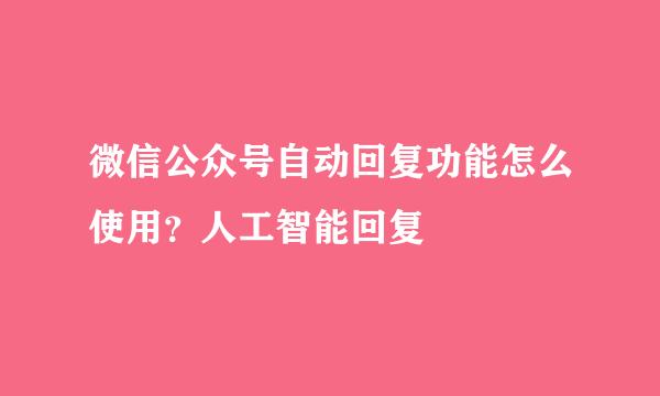 微信公众号自动回复功能怎么使用？人工智能回复