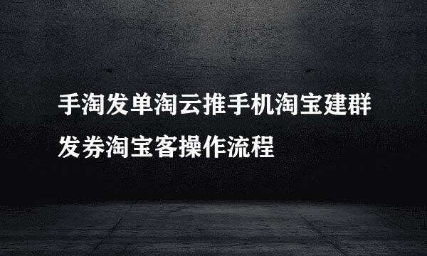 手淘发单淘云推手机淘宝建群发券淘宝客操作流程