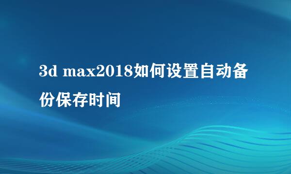 3d max2018如何设置自动备份保存时间