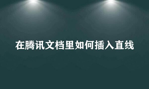 在腾讯文档里如何插入直线