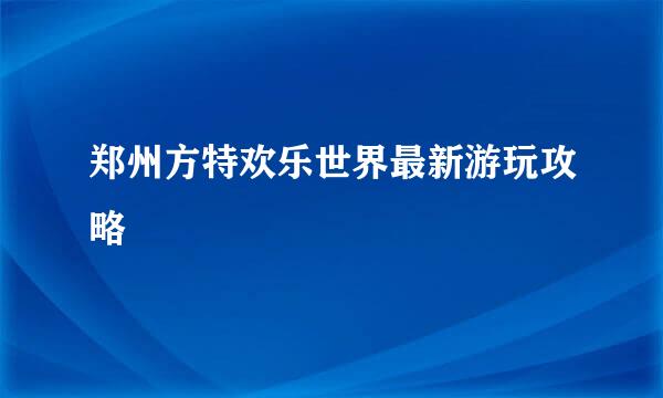 郑州方特欢乐世界最新游玩攻略