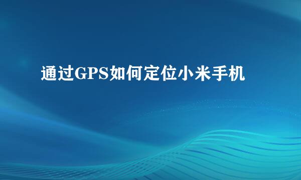 通过GPS如何定位小米手机