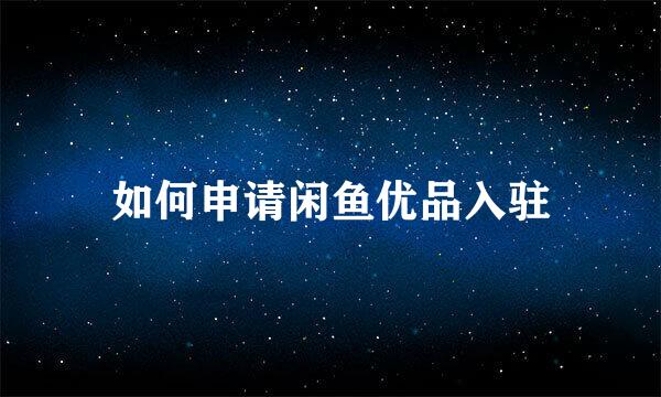 如何申请闲鱼优品入驻