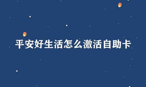平安好生活怎么激活自助卡