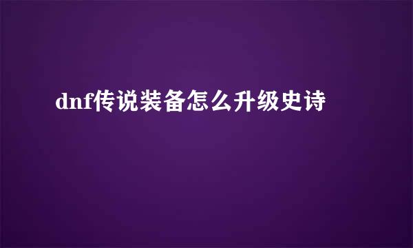 dnf传说装备怎么升级史诗