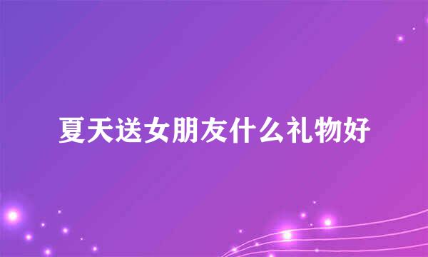 夏天送女朋友什么礼物好