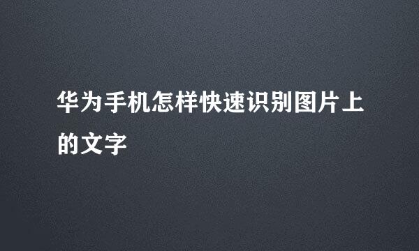 华为手机怎样快速识别图片上的文字