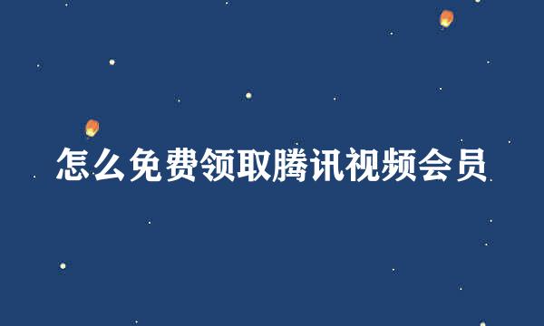 怎么免费领取腾讯视频会员