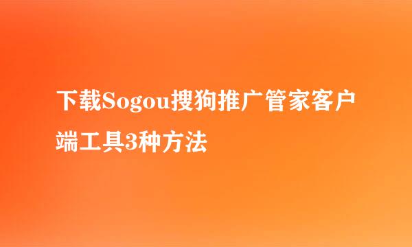 下载Sogou搜狗推广管家客户端工具3种方法
