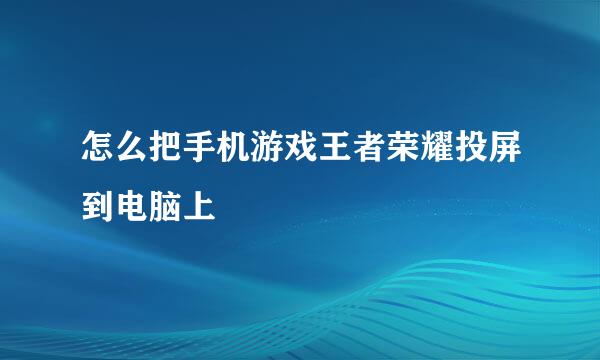 怎么把手机游戏王者荣耀投屏到电脑上