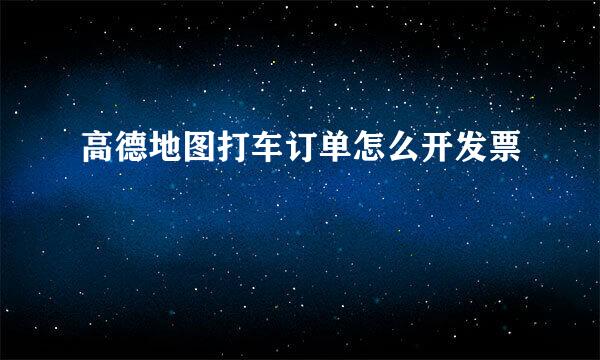 高德地图打车订单怎么开发票