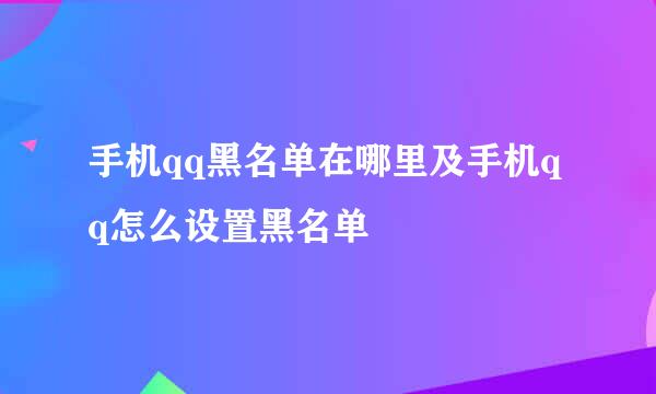 手机qq黑名单在哪里及手机qq怎么设置黑名单