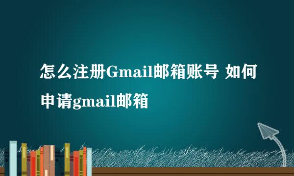 怎么注册Gmail邮箱账号 如何申请gmail邮箱