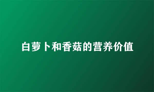 白萝卜和香菇的营养价值