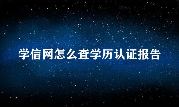 学信网怎么查学历认证报告