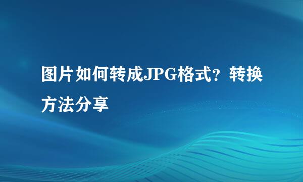 图片如何转成JPG格式？转换方法分享