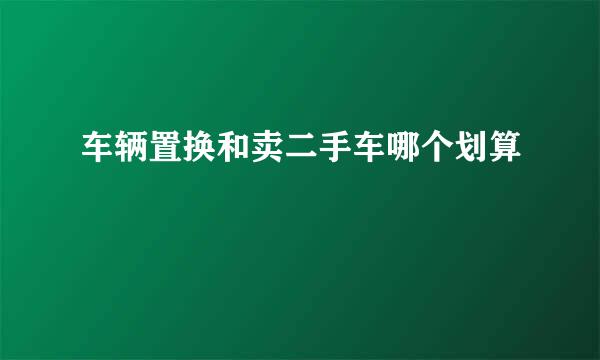 车辆置换和卖二手车哪个划算